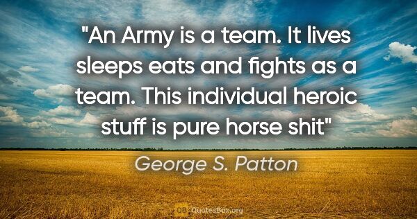 George S. Patton quote: "An Army is a team. It lives sleeps eats and fights as a team...."