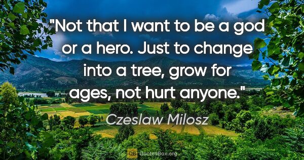 Czeslaw Milosz quote: "Not that I want to be a god or a hero. Just to change into a..."