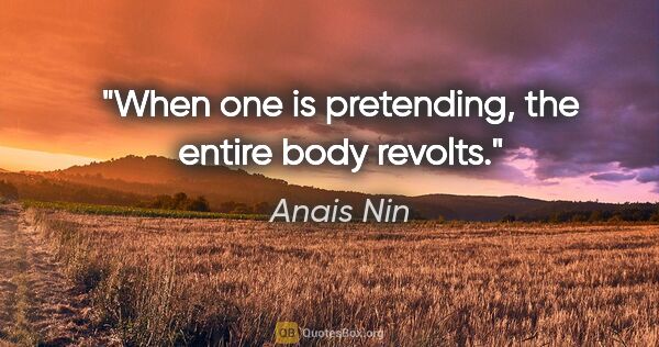 Anais Nin quote: "When one is pretending, the entire body revolts."