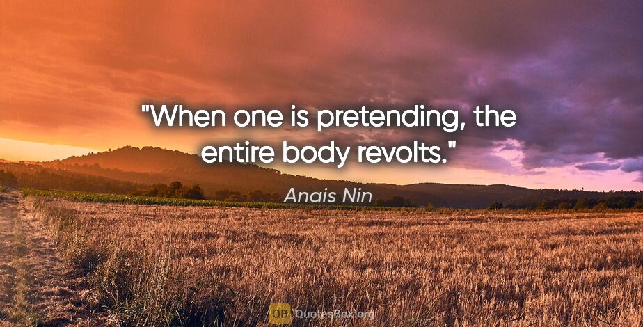 Anais Nin quote: "When one is pretending, the entire body revolts."
