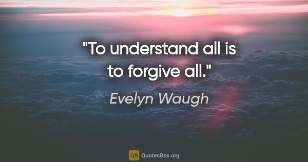 Evelyn Waugh quote: "To understand all is to forgive all."