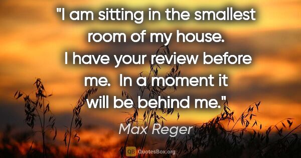 Max Reger quote: "I am sitting in the smallest room of my house.  I have your..."