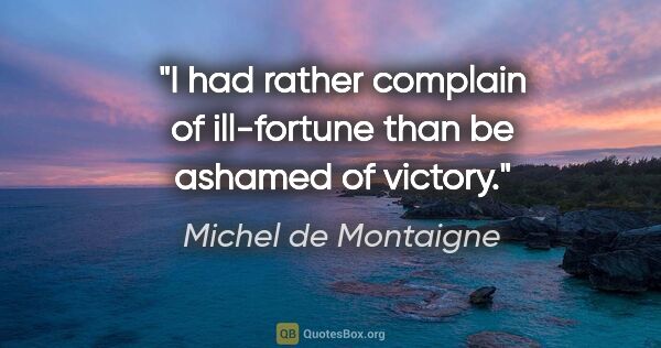 Michel de Montaigne quote: "I had rather complain of ill-fortune than be ashamed of victory."