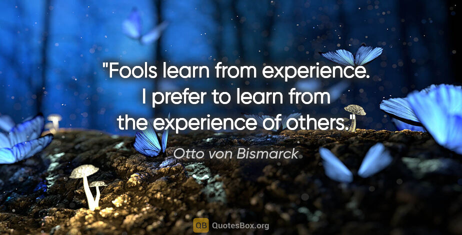 Otto von Bismarck quote: "Fools learn from experience. I prefer to learn from the..."