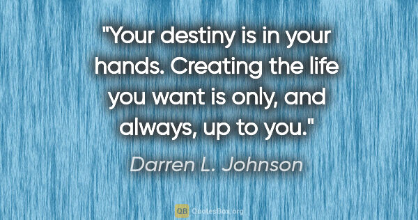 Darren L. Johnson quote: "Your destiny is in your hands. Creating the life you want is..."