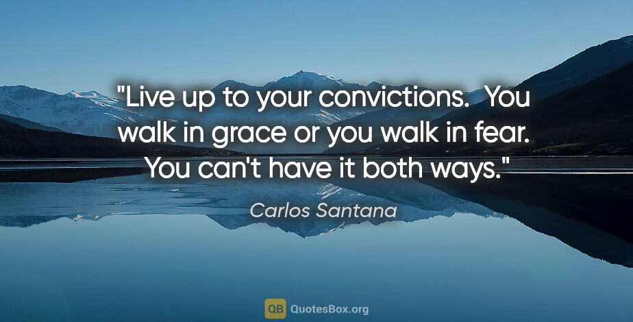 Carlos Santana quote: "Live up to your convictions.  You walk in grace or you walk in..."
