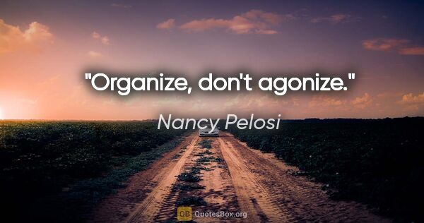 Nancy Pelosi quote: "Organize, don't agonize."