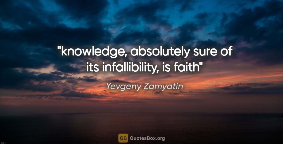 Yevgeny Zamyatin quote: "knowledge, absolutely sure of its infallibility, is faith"