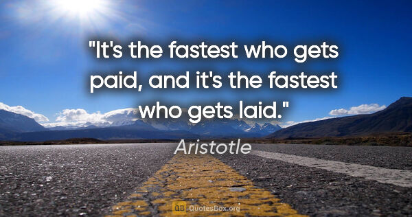 Aristotle quote: "It's the fastest who gets paid, and it's the fastest who gets..."