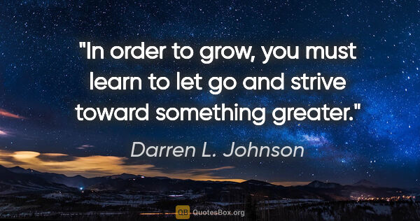 Darren L. Johnson quote: "In order to grow, you must learn to let go and strive toward..."