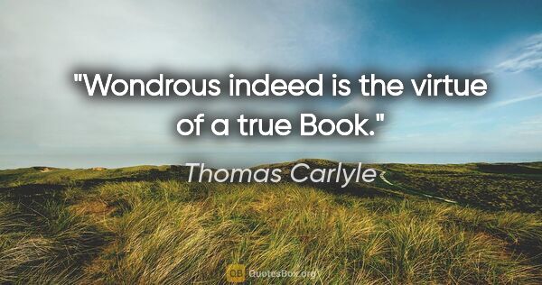 Thomas Carlyle quote: "Wondrous indeed is the virtue of a true Book."