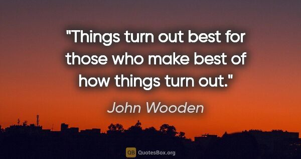 John Wooden quote: "Things turn out best for those who make best of how things..."