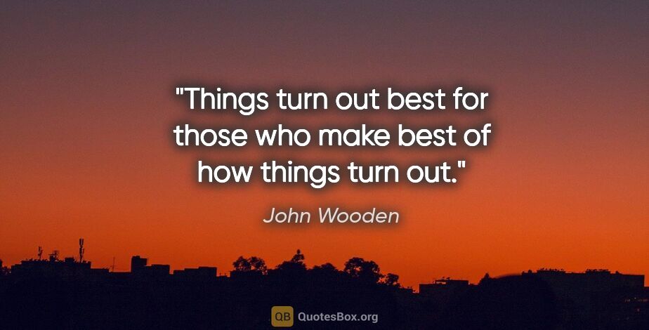 John Wooden quote: "Things turn out best for those who make best of how things..."