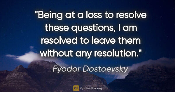 Fyodor Dostoevsky quote: "Being at a loss to resolve these questions, I am resolved to..."
