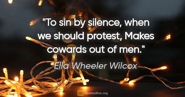 Ella Wheeler Wilcox quote: "To sin by silence, when we should protest, Makes cowards out..."