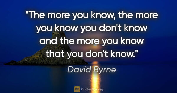David Byrne quote: "The more you know, the more you know you don't know and the..."