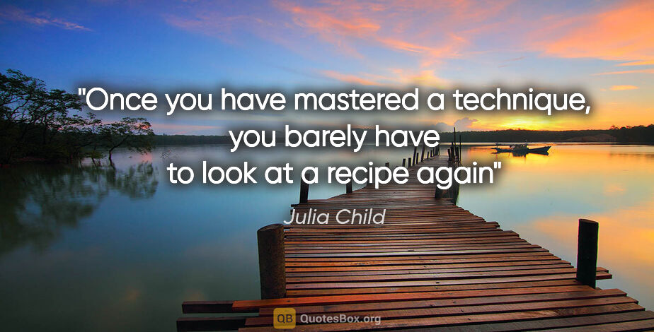 Julia Child quote: "Once you have mastered a technique, you barely have to look at..."