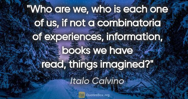 Italo Calvino quote: "Who are we, who is each one of us, if not a combinatoria of..."