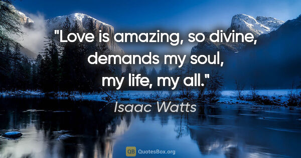 Isaac Watts quote: "Love is amazing, so divine, demands my soul, my life, my all."