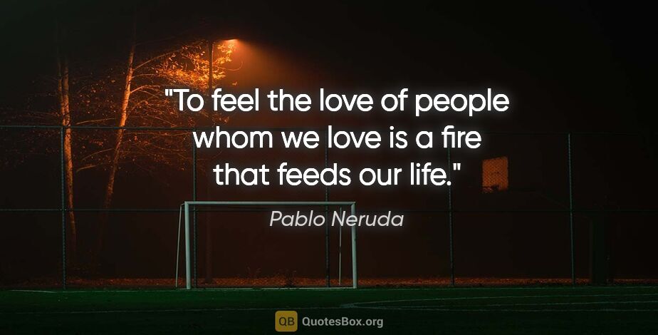Pablo Neruda quote: "To feel the love of people whom we love is a fire that feeds..."