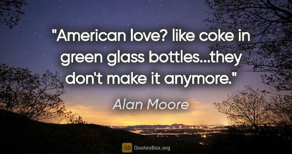 Alan Moore quote: "American love? like coke in green glass bottles...they don't..."