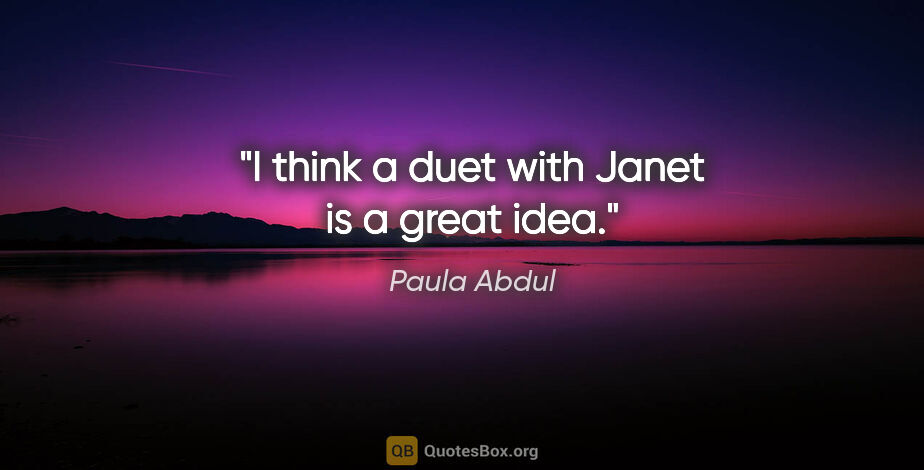 Paula Abdul quote: "I think a duet with Janet is a great idea."