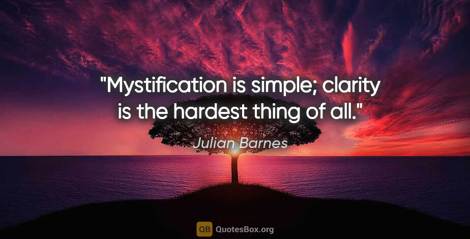 Julian Barnes quote: "Mystification is simple; clarity is the hardest thing of all."