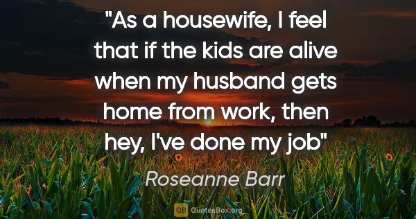 Roseanne Barr quote: "As a housewife, I feel that if the kids are alive when my..."