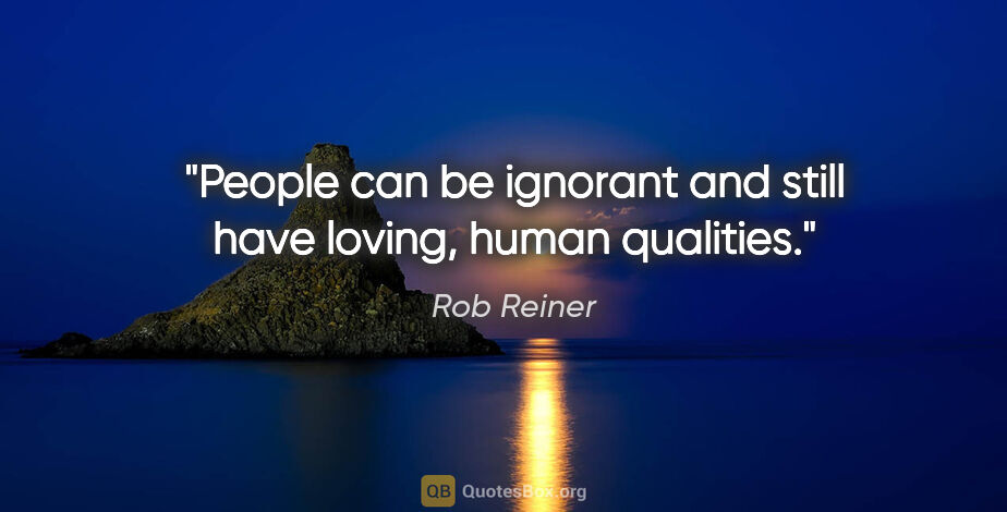 Rob Reiner quote: "People can be ignorant and still have loving, human qualities."