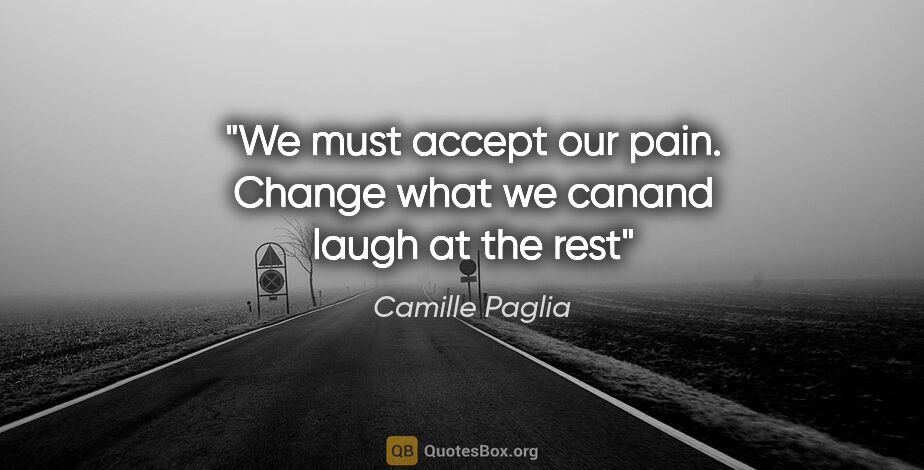 Camille Paglia quote: "We must accept our pain. Change what we canand laugh at the rest"