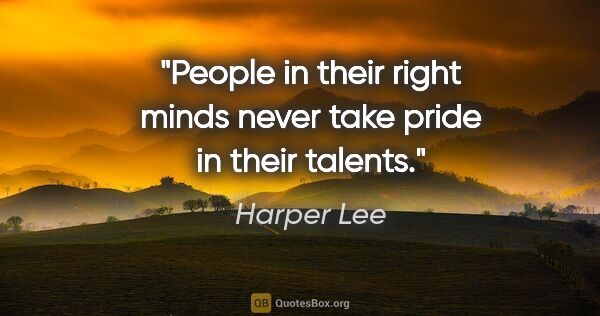Harper Lee quote: "People in their right minds never take pride in their talents."