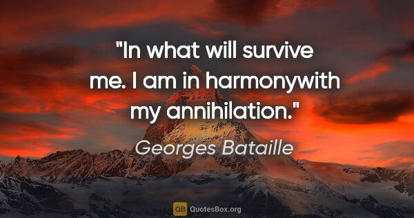 Georges Bataille quote: "In what will survive me. I am in harmonywith my annihilation."