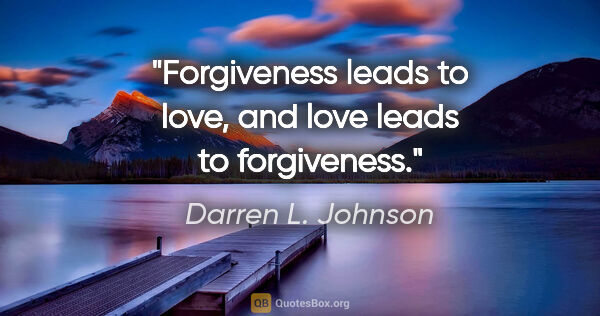 Darren L. Johnson quote: "Forgiveness leads to love, and love leads to forgiveness."