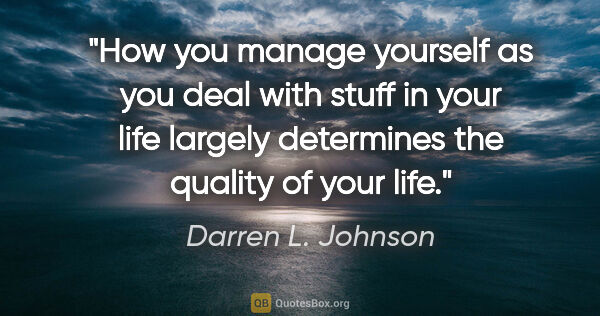 Darren L. Johnson quote: "How you manage yourself as you deal with stuff in your life..."