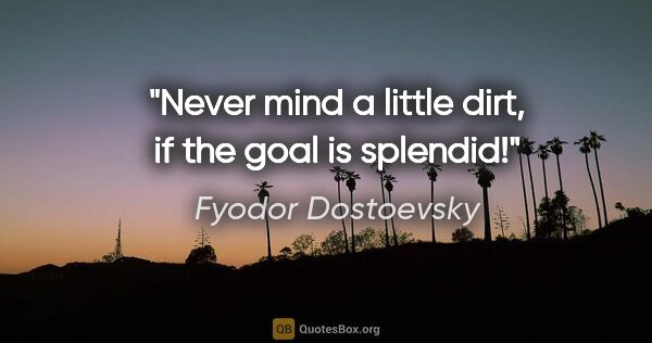 Fyodor Dostoevsky quote: "Never mind a little dirt, if the goal is splendid!"