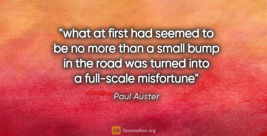 Paul Auster quote: "what at first had seemed to be no more than a small bump in..."