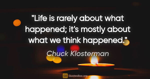 Chuck Klosterman quote: "Life is rarely about what happened; it's mostly about what we..."