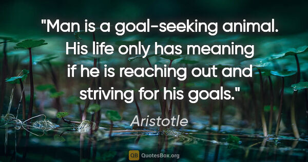 Aristotle quote: "Man is a goal-seeking animal. His life only has meaning if he..."