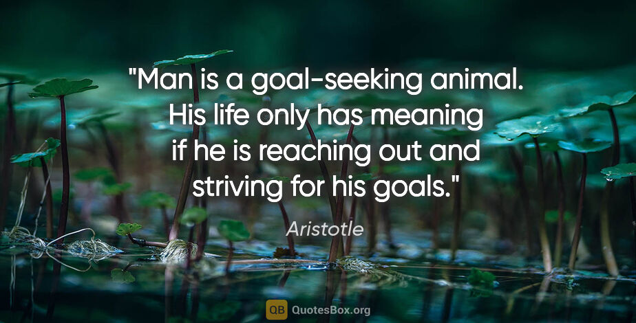 Aristotle quote: "Man is a goal-seeking animal. His life only has meaning if he..."