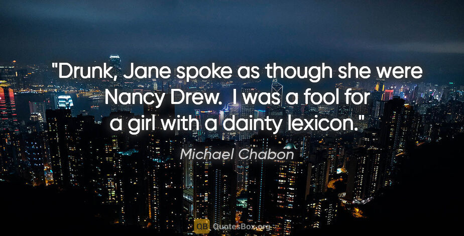 Michael Chabon quote: "Drunk, Jane spoke as though she were Nancy Drew.  I was a fool..."
