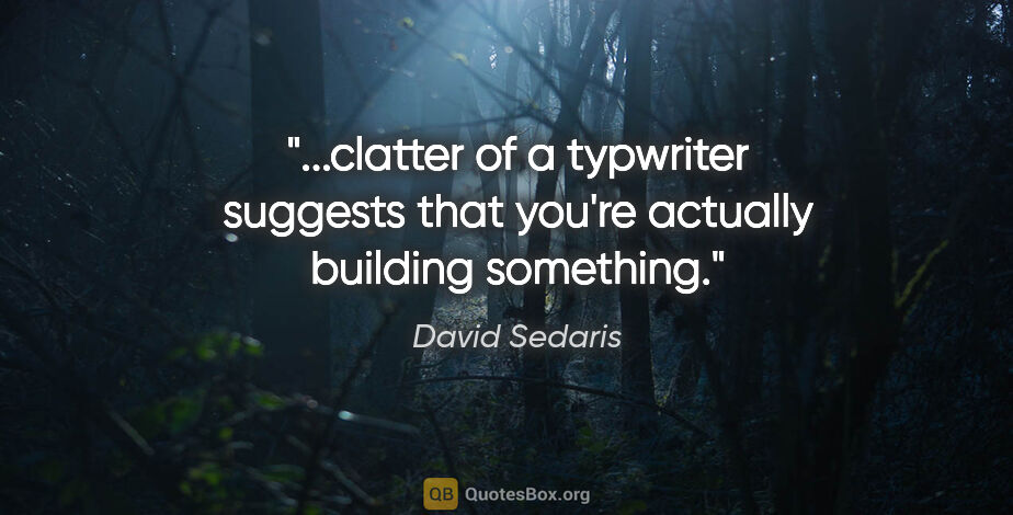 David Sedaris quote: "clatter of a typwriter suggests that you're actually building..."