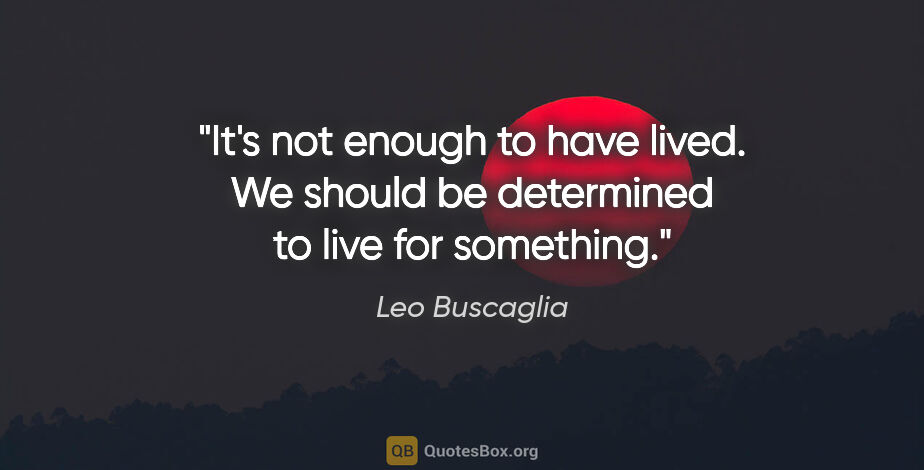 Leo Buscaglia quote: "It's not enough to have lived. We should be determined to live..."