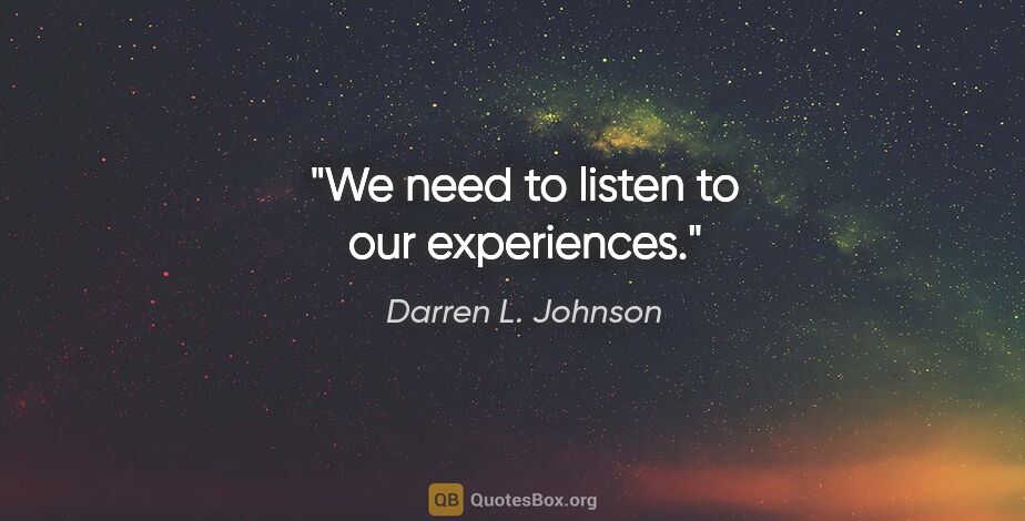 Darren L. Johnson quote: "We need to listen to our experiences."