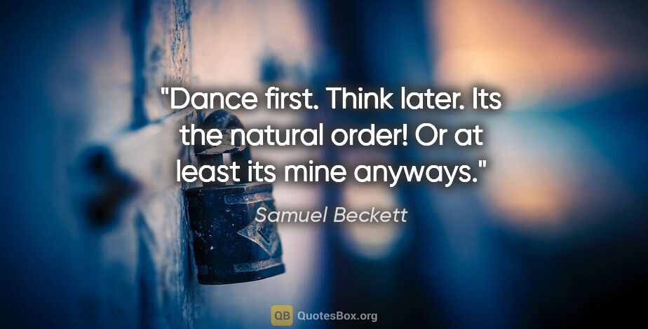 Samuel Beckett quote: "Dance first. Think later. Its the natural order! Or at least..."