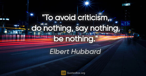 Elbert Hubbard quote: "To avoid criticism, do nothing, say nothing, be nothing."