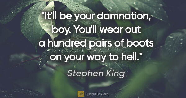 Stephen King quote: "It'll be your damnation, boy. You'll wear out a hundred pairs..."