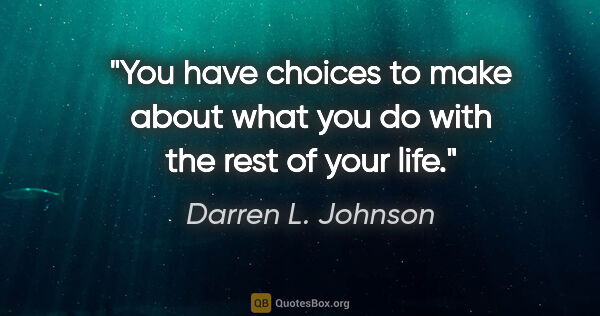 Darren L. Johnson quote: "You have choices to make about what you do with the rest of..."