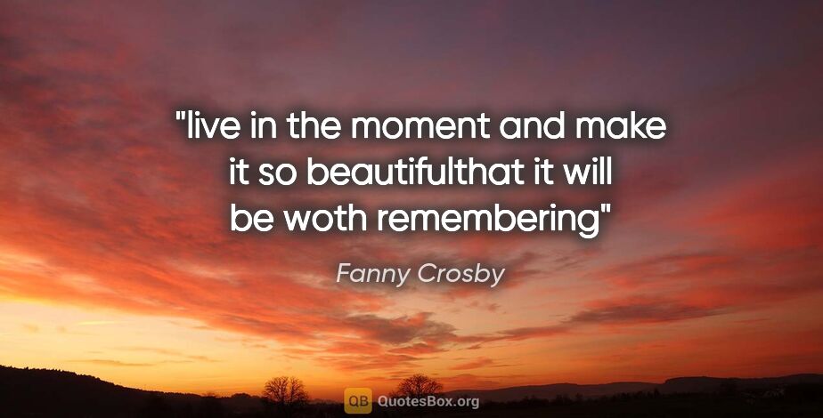 Fanny Crosby quote: "live in the moment and make it so beautifulthat it will be..."