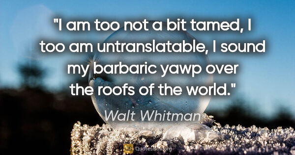 Walt Whitman quote: "I am too not a bit tamed, I too am untranslatable, I sound my..."