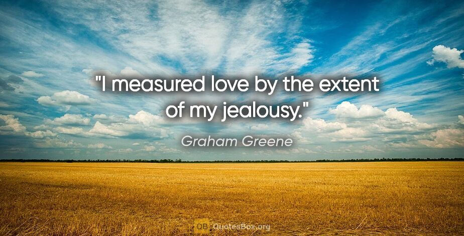 Graham Greene quote: "I measured love by the extent of my jealousy."